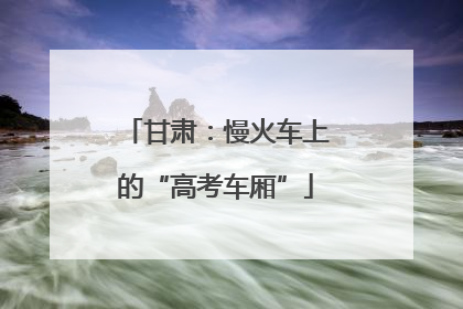 甘肃：慢火车上的“高考车厢”